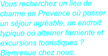 Vous recherchez un lieu de  charme en Provence o passer  un sjour agrable, un endroit  typique o alterner farniente et  excursions touristiques ?  Bienvenue chez nous.