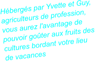 Hbergs par Yvette et Guy,  agriculteurs de profession,  vous aurez l'avantage de  pouvoir goter aux fruits des  cultures bordant votre lieu  de vacances.